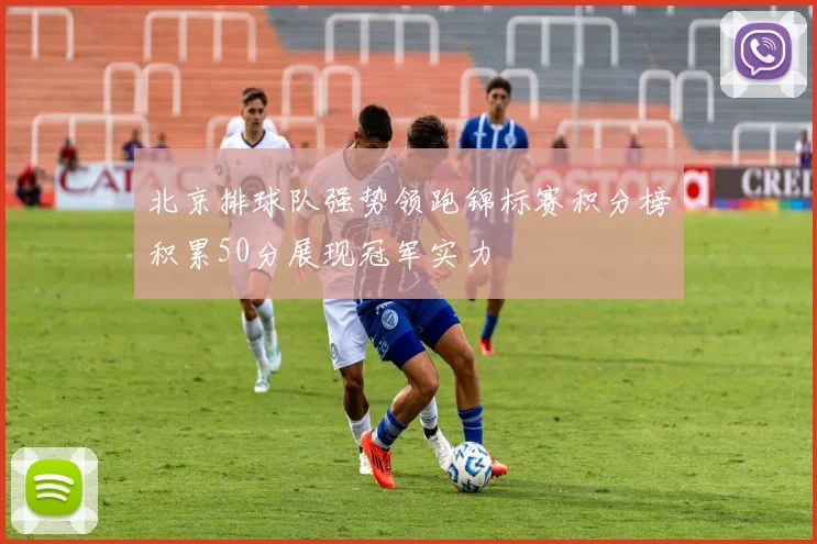 北京排球队强势领跑锦标赛积分榜积累50分展现冠军实力