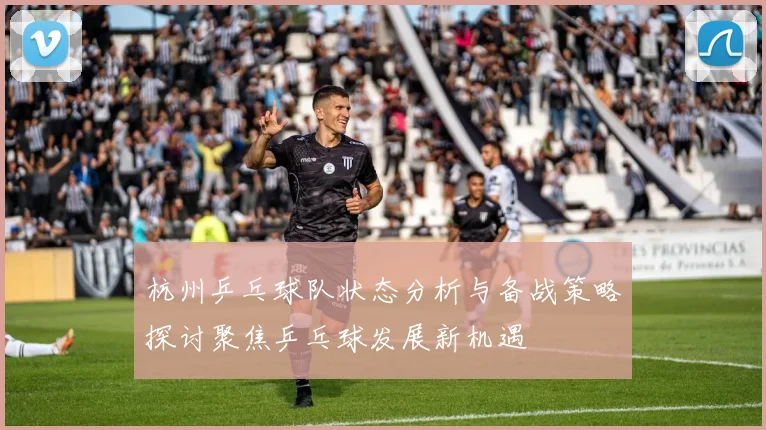 杭州乒乓球队状态分析与备战策略探讨聚焦乒乓球发展新机遇