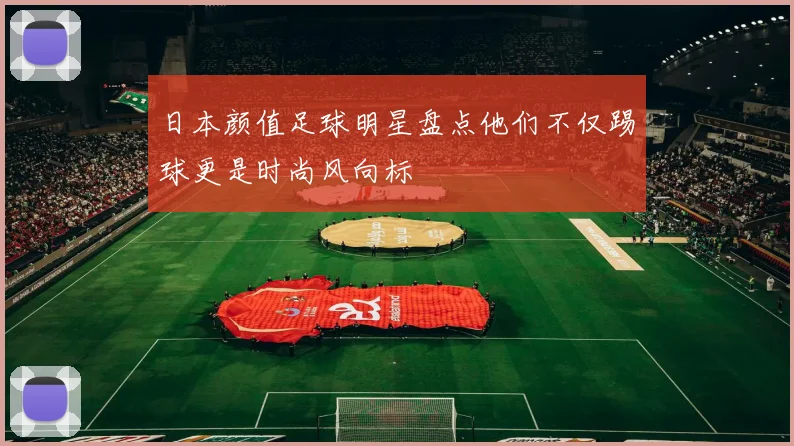日本颜值足球明星盘点他们不仅踢球更是时尚风向标