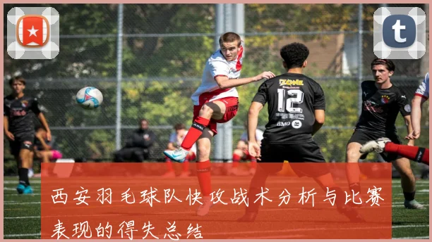 西安羽毛球队快攻战术分析与比赛表现的得失总结