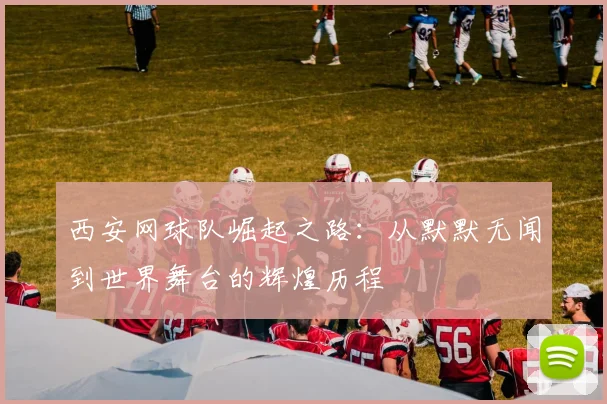 西安网球队崛起之路：从默默无闻到世界舞台的辉煌历程