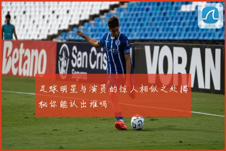 足球明星与演员的惊人相似之处揭秘你能认出谁吗