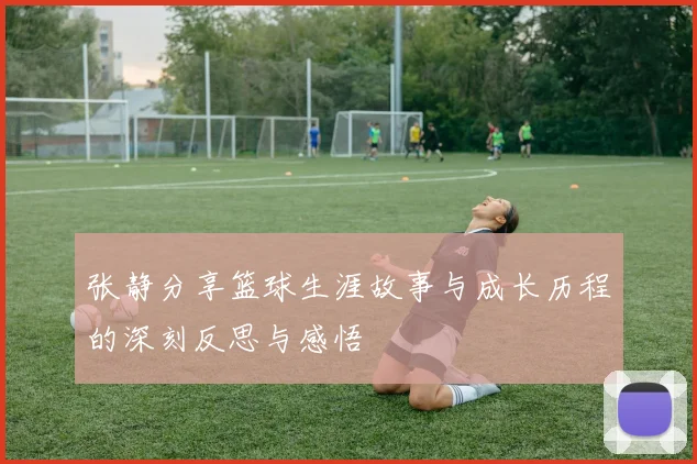 张静分享篮球生涯故事与成长历程的深刻反思与感悟