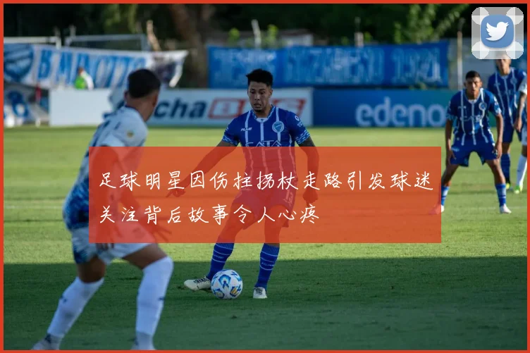 足球明星因伤拄拐杖走路引发球迷关注背后故事令人心疼