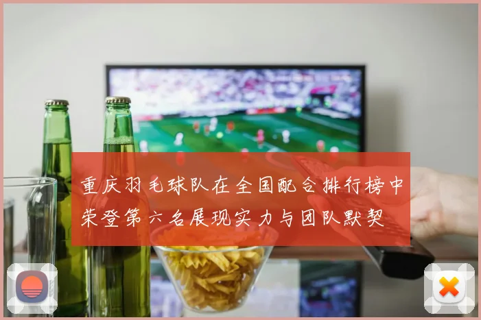 重庆羽毛球队在全国配合排行榜中荣登第六名展现实力与团队默契