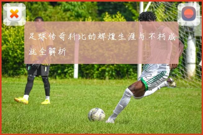 足球传奇科比的辉煌生涯与不朽成就全解析