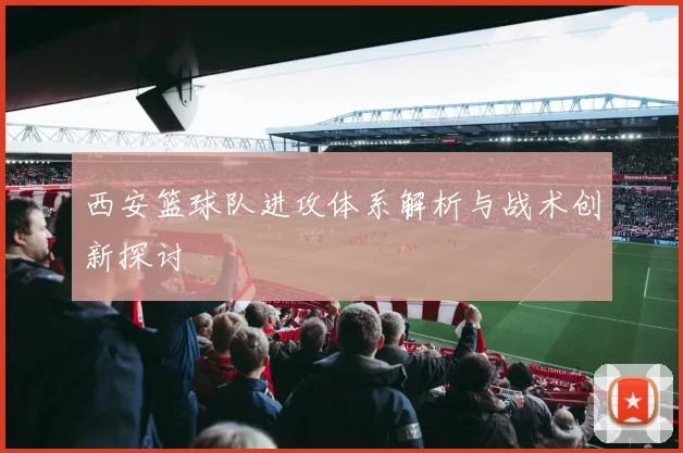 西安篮球队进攻体系解析与战术创新探讨