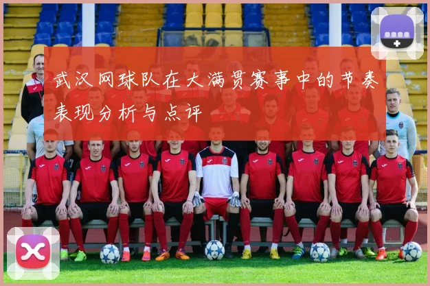 武汉网球队在大满贯赛事中的节奏表现分析与点评