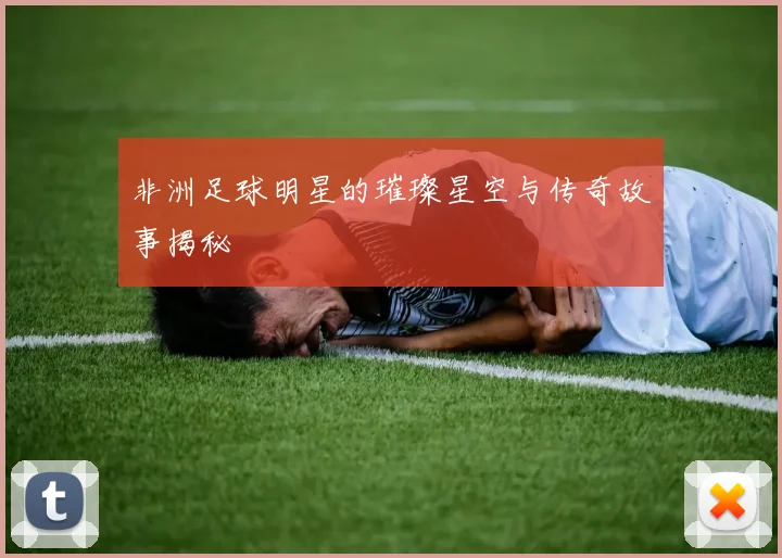 非洲足球明星的璀璨星空与传奇故事揭秘