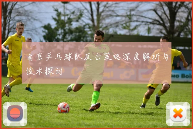 南京乒乓球队反击策略深度解析与技术探讨