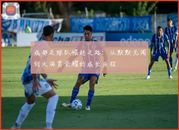 成都足球队崛起之路：从默默无闻到大满贯荣耀的成长历程