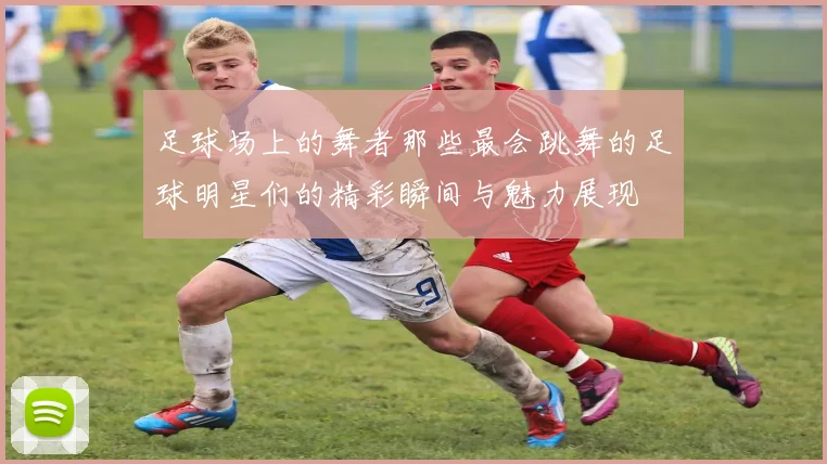 足球场上的舞者那些最会跳舞的足球明星们的精彩瞬间与魅力展现