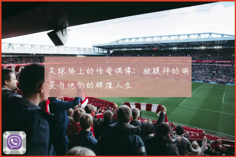 足球场上的传奇偶像：被膜拜的明星与他们的辉煌人生