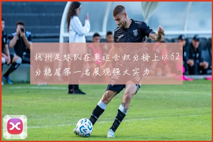 杭州足球队在奥运会积分榜上以52分稳居第一名展现强大实力