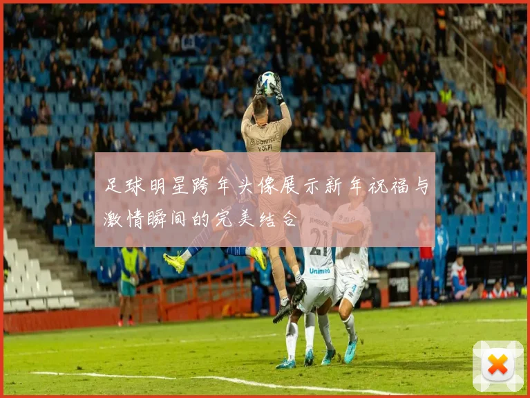 足球明星跨年头像展示新年祝福与激情瞬间的完美结合