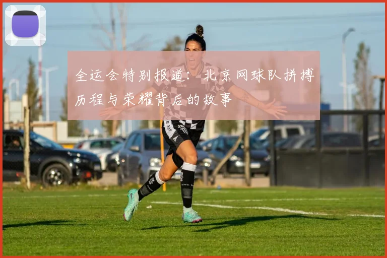 全运会特别报道：北京网球队拼搏历程与荣耀背后的故事