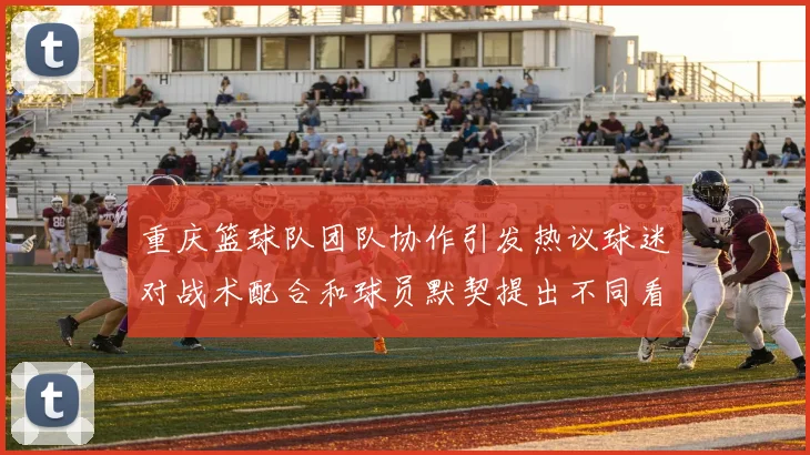 重庆篮球队团队协作引发热议球迷对战术配合和球员默契提出不同看法