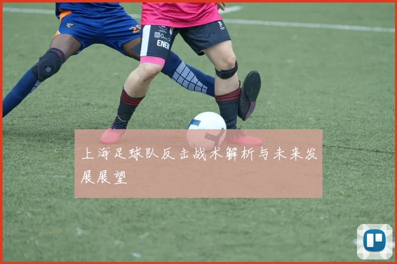 上海足球队反击战术解析与未来发展展望