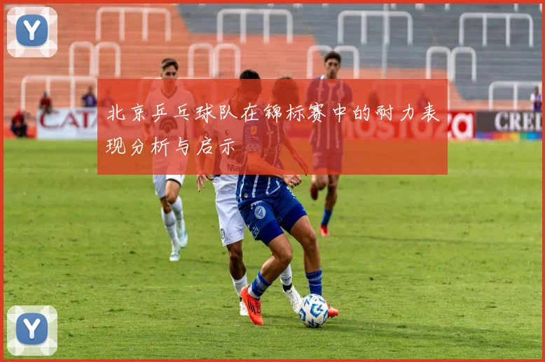 北京乒乓球队在锦标赛中的耐力表现分析与启示