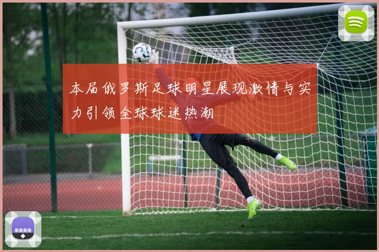 本届俄罗斯足球明星展现激情与实力引领全球球迷热潮