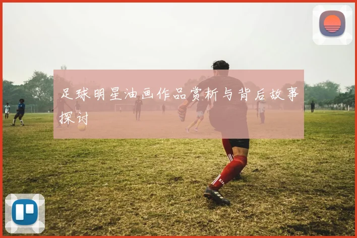 足球明星油画作品赏析与背后故事探讨