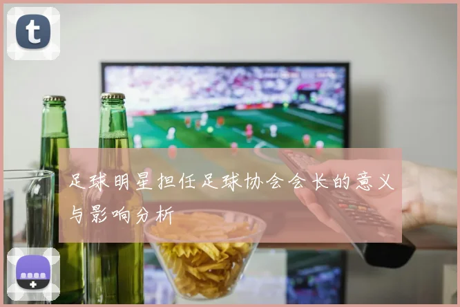 足球明星担任足球协会会长的意义与影响分析