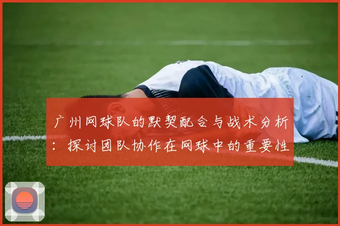 广州网球队的默契配合与战术分析：探讨团队协作在网球中的重要性