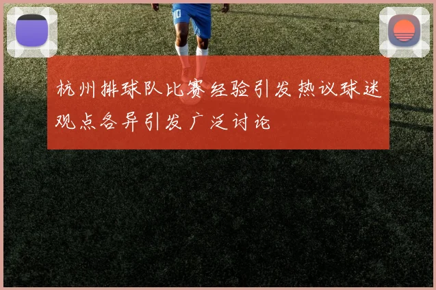 杭州排球队比赛经验引发热议球迷观点各异引发广泛讨论