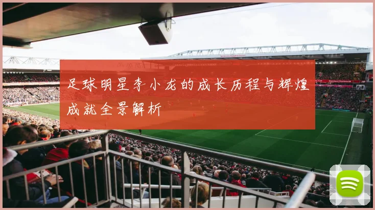 足球明星李小龙的成长历程与辉煌成就全景解析