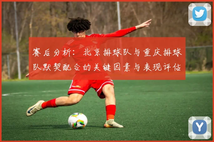 赛后分析：北京排球队与重庆排球队默契配合的关键因素与表现评估