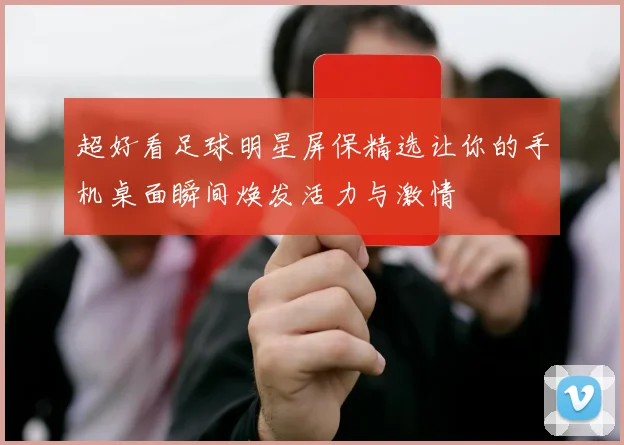 超好看足球明星屏保精选让你的手机桌面瞬间焕发活力与激情