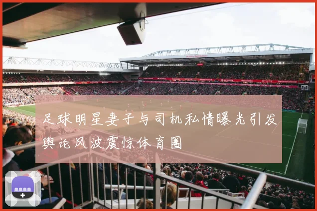 足球明星妻子与司机私情曝光引发舆论风波震惊体育圈