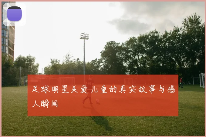 足球明星关爱儿童的真实故事与感人瞬间