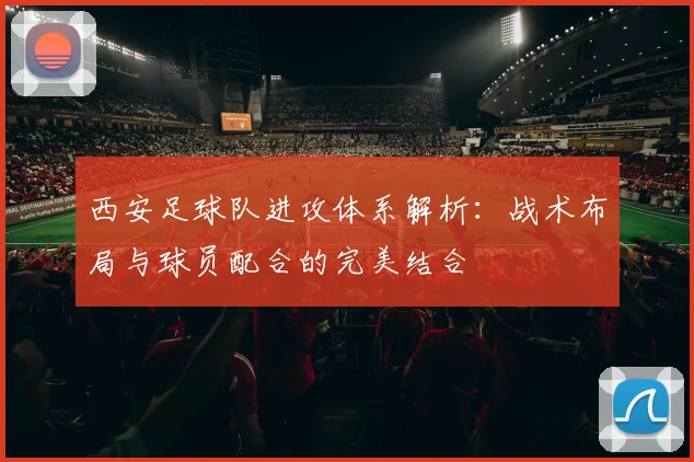 西安足球队进攻体系解析：战术布局与球员配合的完美结合