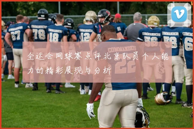 全运会网球赛点评北京队员个人能力的精彩展现与分析