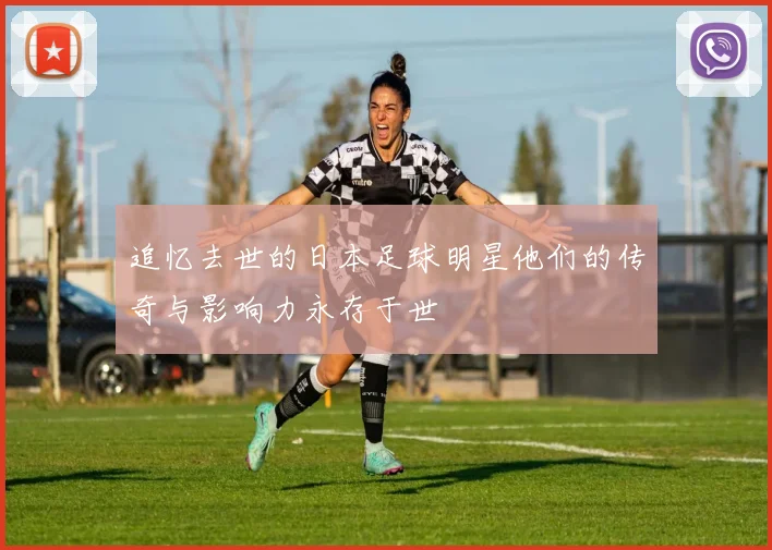 追忆去世的日本足球明星他们的传奇与影响力永存于世