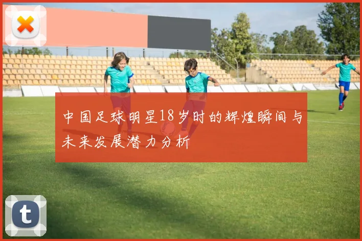 中国足球明星18岁时的辉煌瞬间与未来发展潜力分析