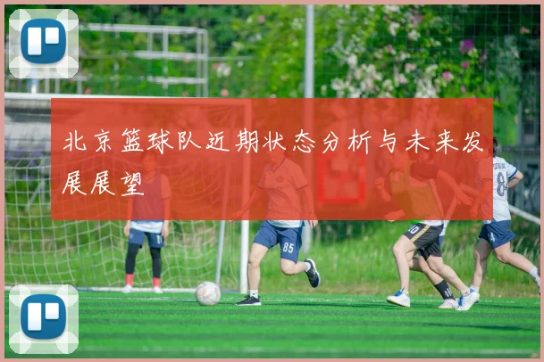 北京篮球队近期状态分析与未来发展展望